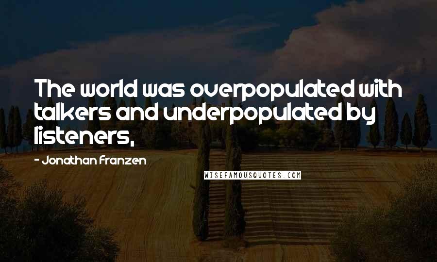 Jonathan Franzen Quotes: The world was overpopulated with talkers and underpopulated by listeners,