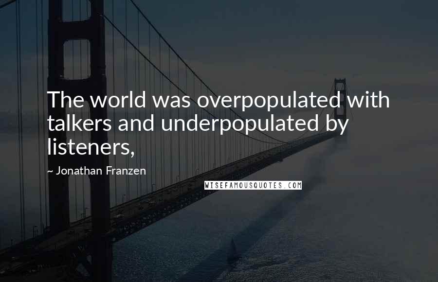 Jonathan Franzen Quotes: The world was overpopulated with talkers and underpopulated by listeners,