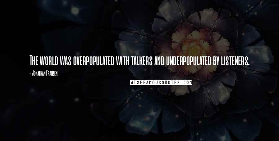 Jonathan Franzen Quotes: The world was overpopulated with talkers and underpopulated by listeners,