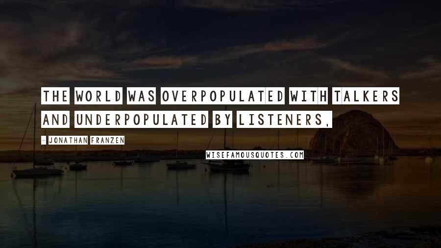 Jonathan Franzen Quotes: The world was overpopulated with talkers and underpopulated by listeners,