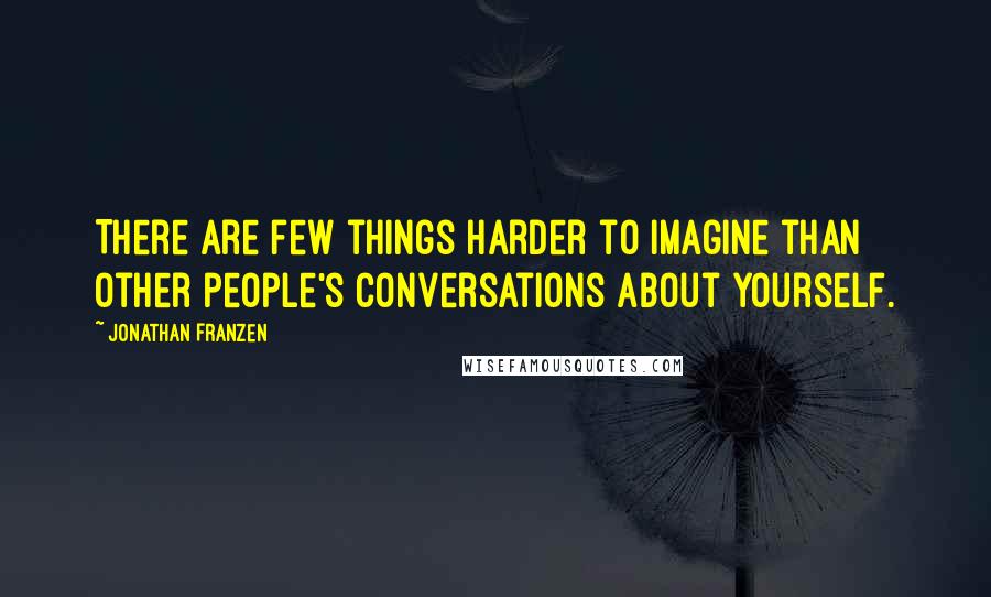 Jonathan Franzen Quotes: There are few things harder to imagine than other people's conversations about yourself.