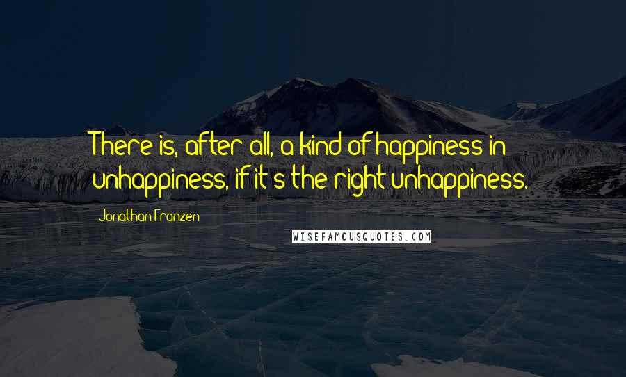Jonathan Franzen Quotes: There is, after all, a kind of happiness in unhappiness, if it's the right unhappiness.