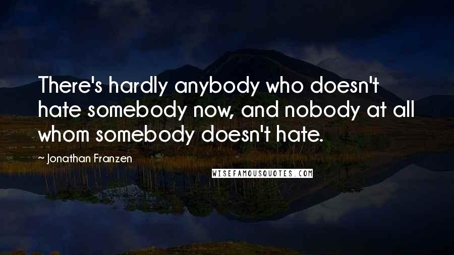 Jonathan Franzen Quotes: There's hardly anybody who doesn't hate somebody now, and nobody at all whom somebody doesn't hate.