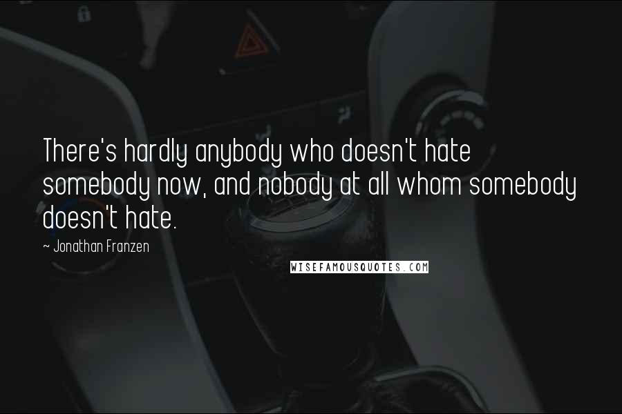 Jonathan Franzen Quotes: There's hardly anybody who doesn't hate somebody now, and nobody at all whom somebody doesn't hate.