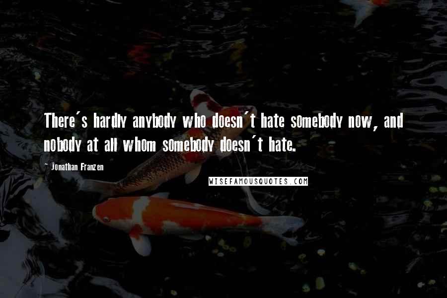 Jonathan Franzen Quotes: There's hardly anybody who doesn't hate somebody now, and nobody at all whom somebody doesn't hate.