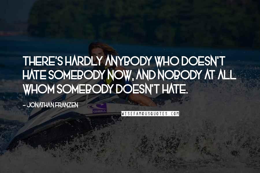 Jonathan Franzen Quotes: There's hardly anybody who doesn't hate somebody now, and nobody at all whom somebody doesn't hate.