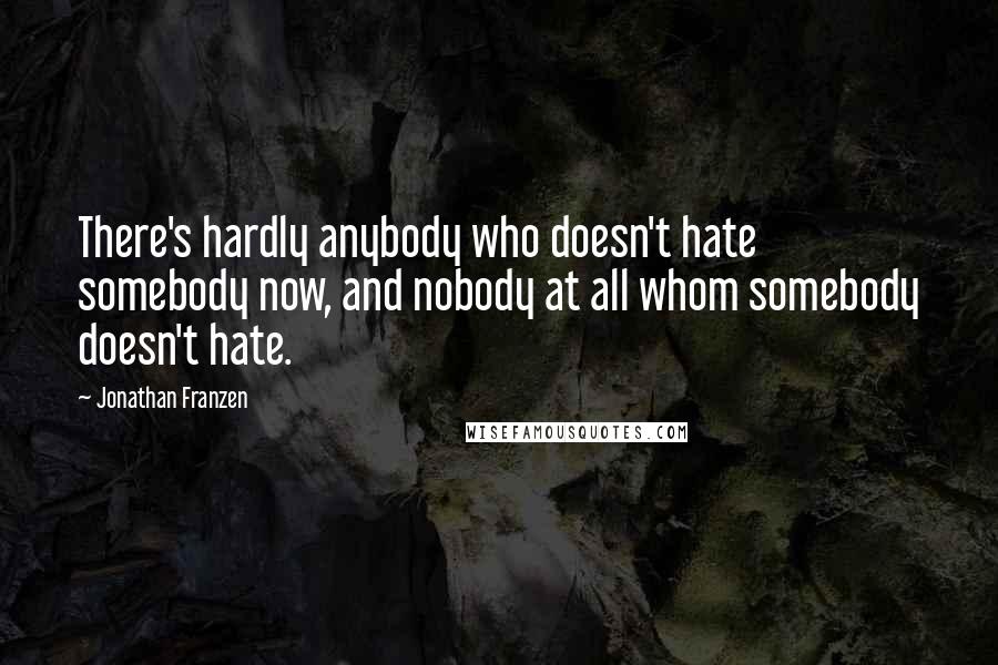 Jonathan Franzen Quotes: There's hardly anybody who doesn't hate somebody now, and nobody at all whom somebody doesn't hate.