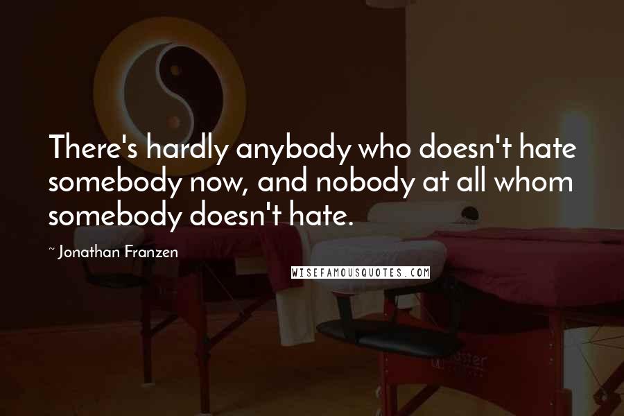 Jonathan Franzen Quotes: There's hardly anybody who doesn't hate somebody now, and nobody at all whom somebody doesn't hate.