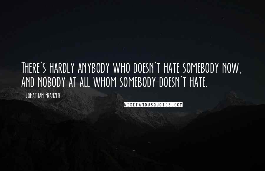 Jonathan Franzen Quotes: There's hardly anybody who doesn't hate somebody now, and nobody at all whom somebody doesn't hate.