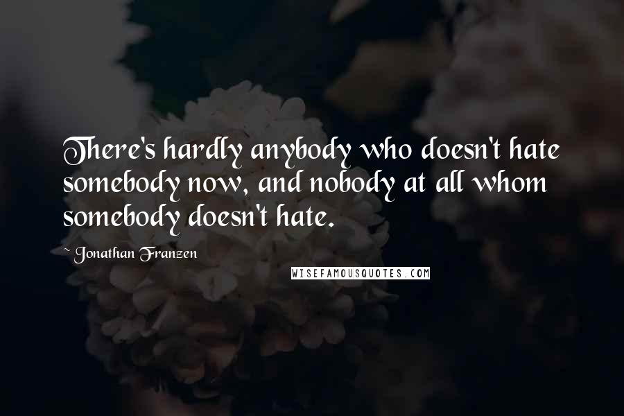 Jonathan Franzen Quotes: There's hardly anybody who doesn't hate somebody now, and nobody at all whom somebody doesn't hate.