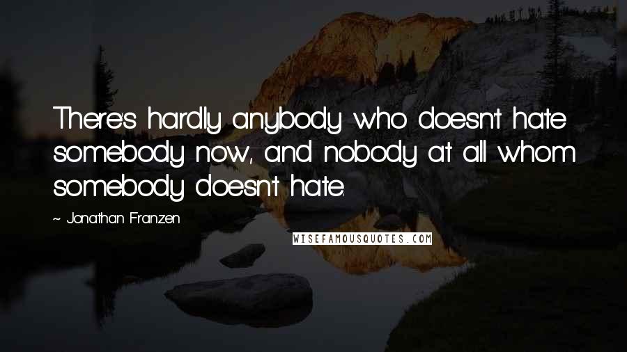 Jonathan Franzen Quotes: There's hardly anybody who doesn't hate somebody now, and nobody at all whom somebody doesn't hate.