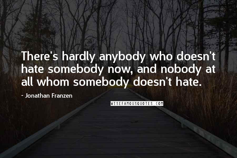 Jonathan Franzen Quotes: There's hardly anybody who doesn't hate somebody now, and nobody at all whom somebody doesn't hate.