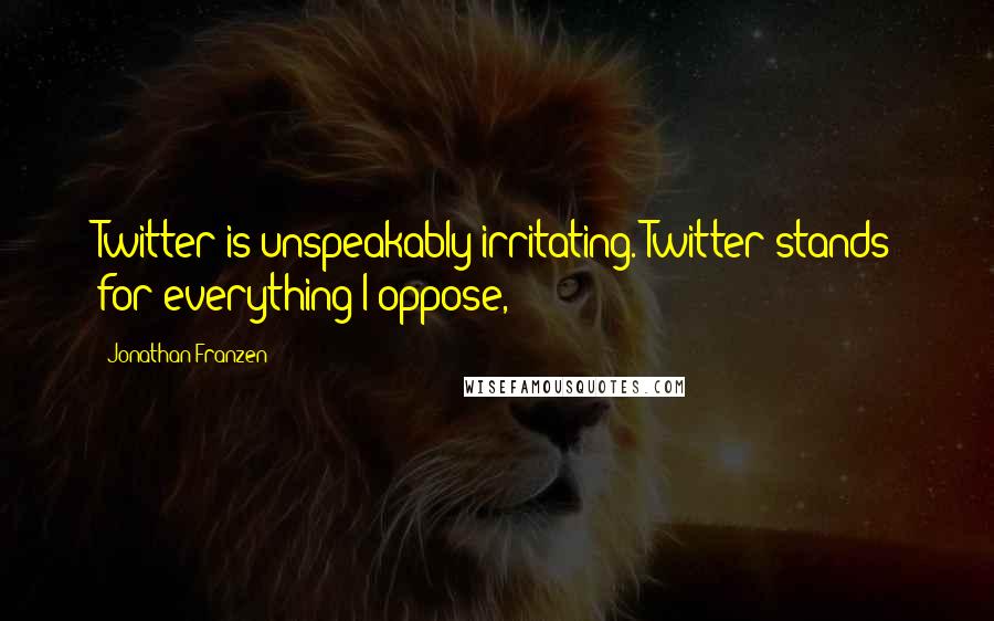 Jonathan Franzen Quotes: Twitter is unspeakably irritating. Twitter stands for everything I oppose,