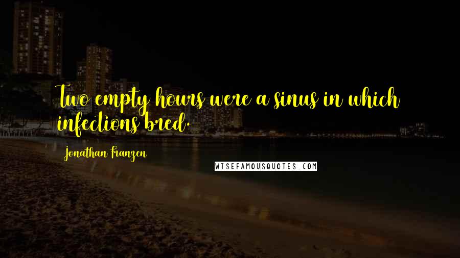 Jonathan Franzen Quotes: Two empty hours were a sinus in which infections bred.