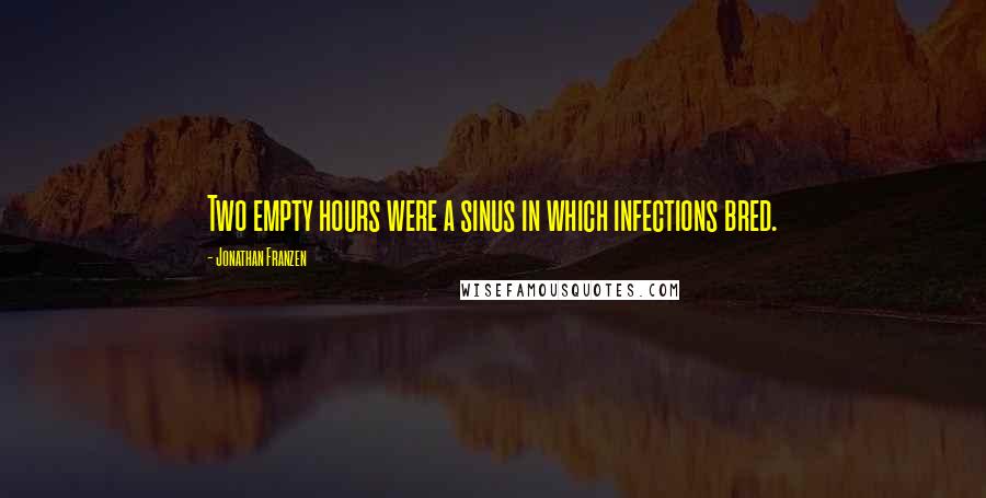 Jonathan Franzen Quotes: Two empty hours were a sinus in which infections bred.