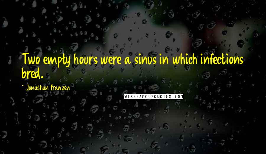 Jonathan Franzen Quotes: Two empty hours were a sinus in which infections bred.