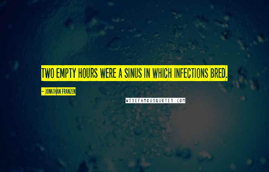 Jonathan Franzen Quotes: Two empty hours were a sinus in which infections bred.