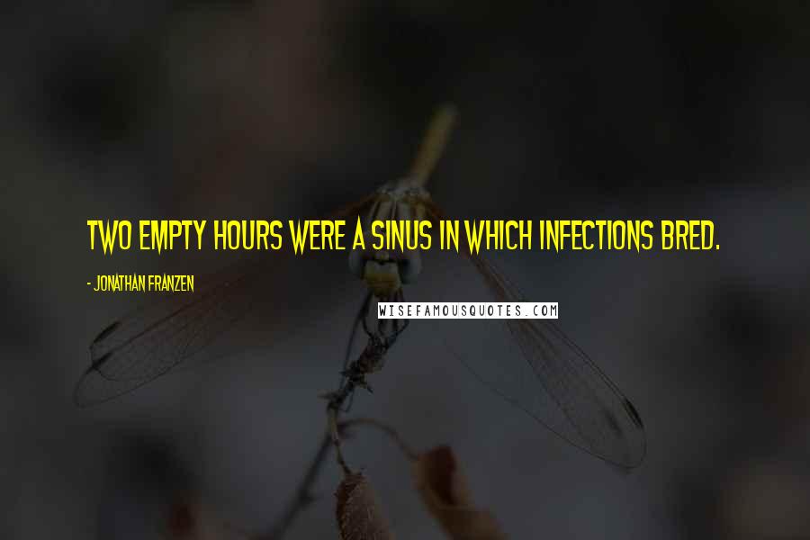 Jonathan Franzen Quotes: Two empty hours were a sinus in which infections bred.