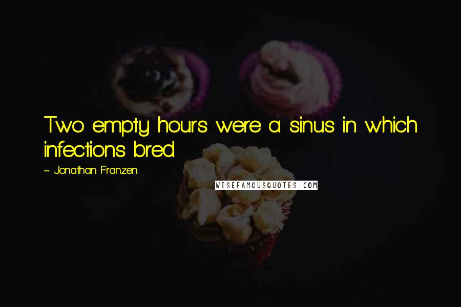 Jonathan Franzen Quotes: Two empty hours were a sinus in which infections bred.