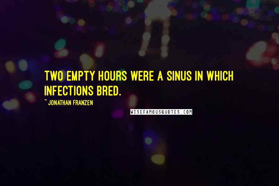 Jonathan Franzen Quotes: Two empty hours were a sinus in which infections bred.