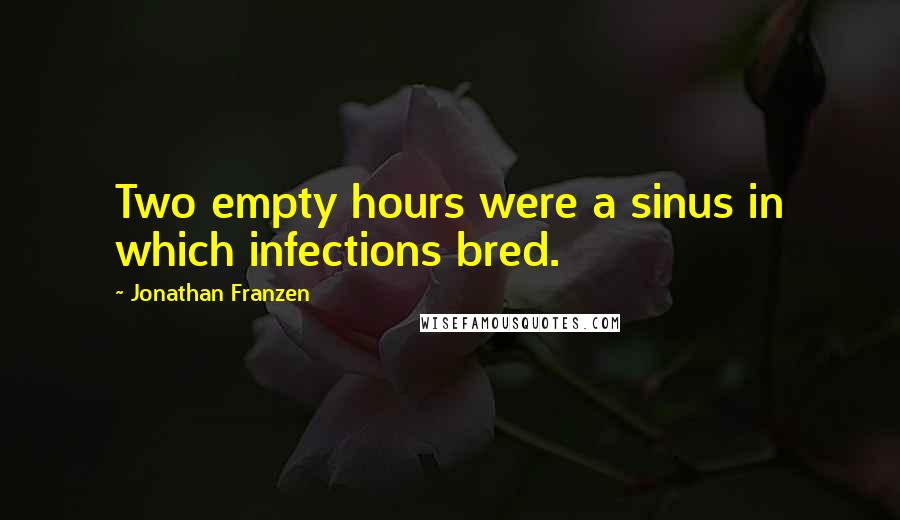Jonathan Franzen Quotes: Two empty hours were a sinus in which infections bred.