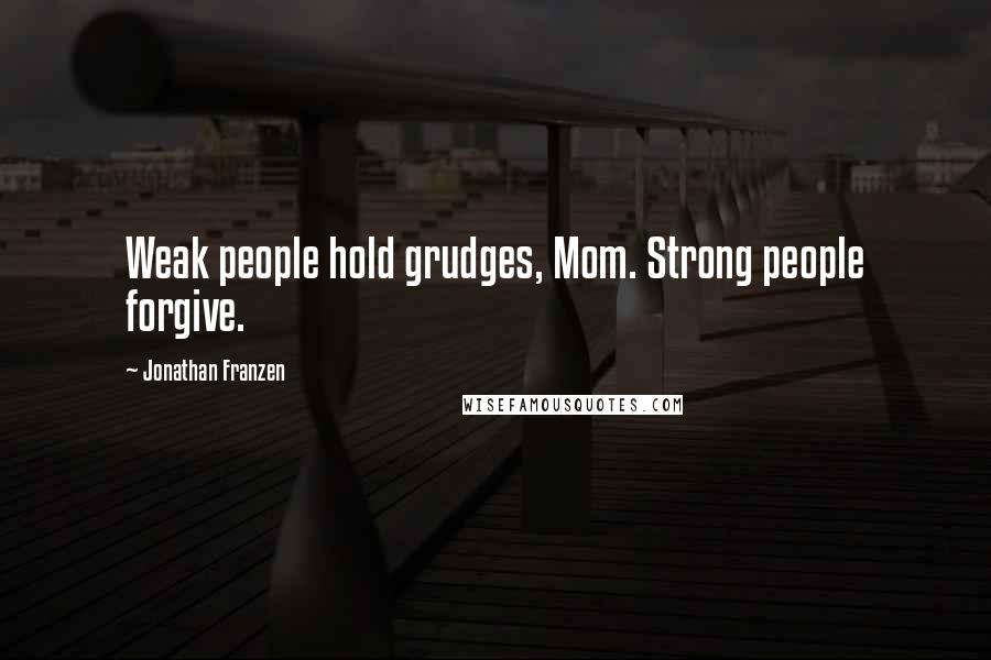 Jonathan Franzen Quotes: Weak people hold grudges, Mom. Strong people forgive.