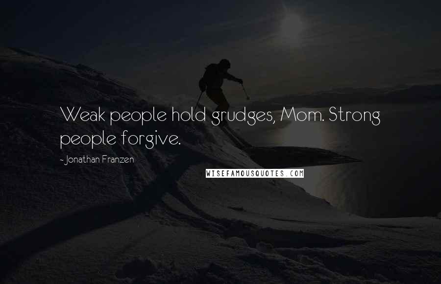 Jonathan Franzen Quotes: Weak people hold grudges, Mom. Strong people forgive.