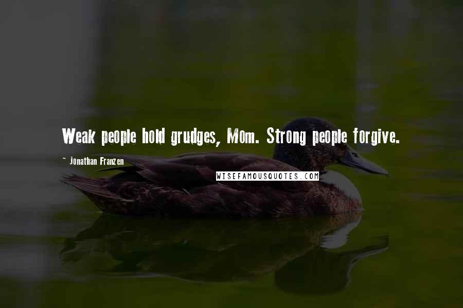 Jonathan Franzen Quotes: Weak people hold grudges, Mom. Strong people forgive.