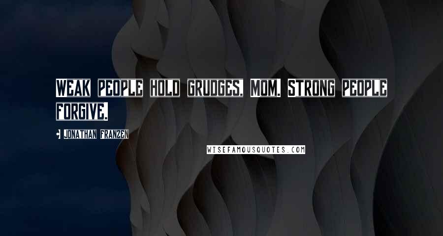 Jonathan Franzen Quotes: Weak people hold grudges, Mom. Strong people forgive.