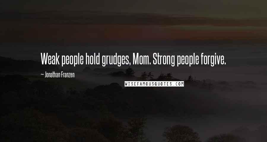 Jonathan Franzen Quotes: Weak people hold grudges, Mom. Strong people forgive.