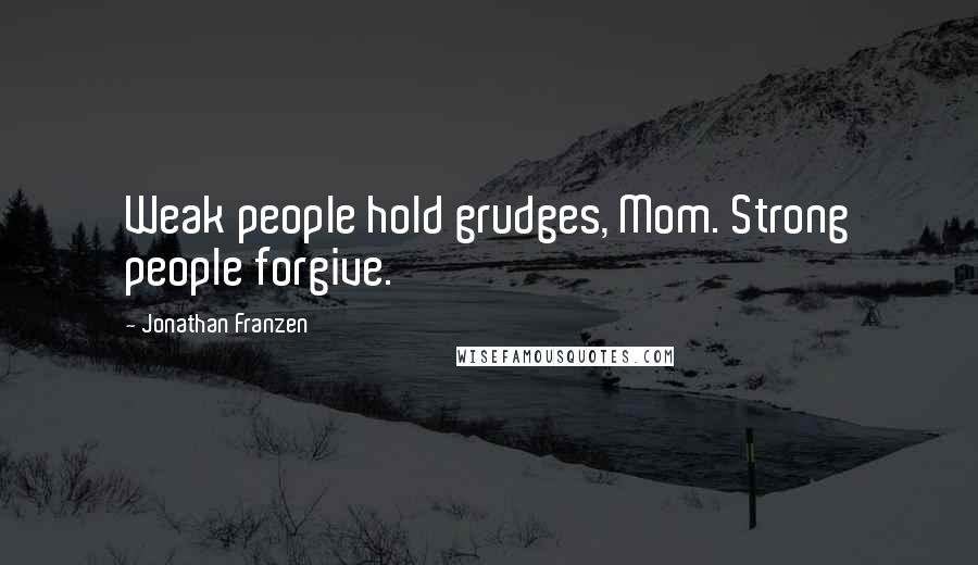 Jonathan Franzen Quotes: Weak people hold grudges, Mom. Strong people forgive.