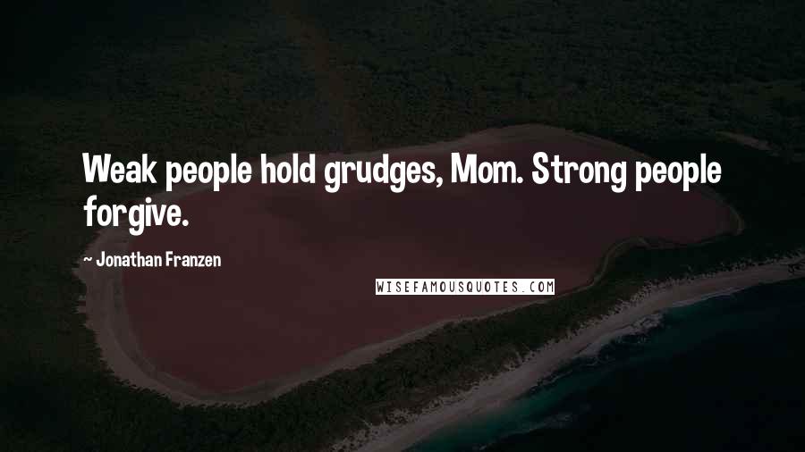 Jonathan Franzen Quotes: Weak people hold grudges, Mom. Strong people forgive.