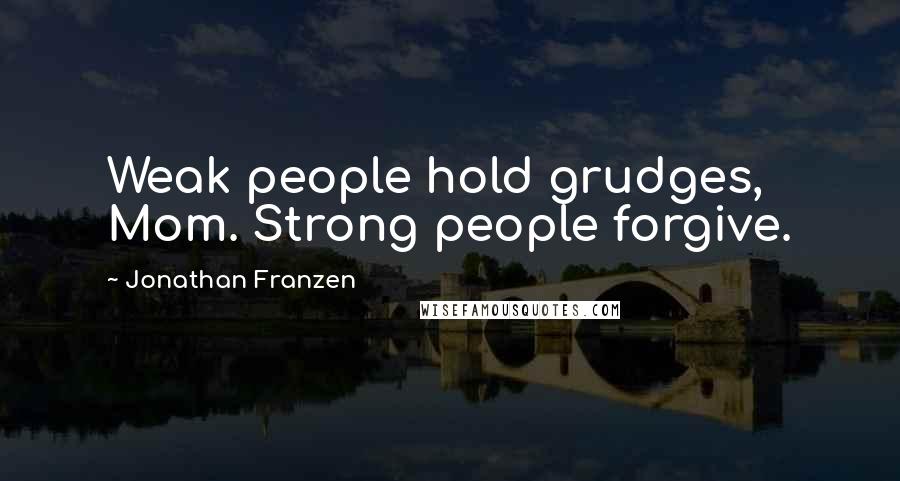 Jonathan Franzen Quotes: Weak people hold grudges, Mom. Strong people forgive.