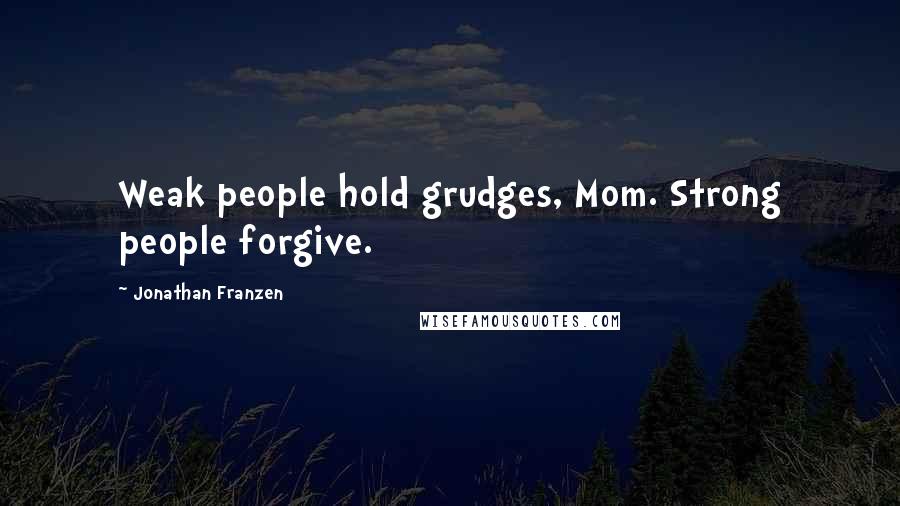 Jonathan Franzen Quotes: Weak people hold grudges, Mom. Strong people forgive.