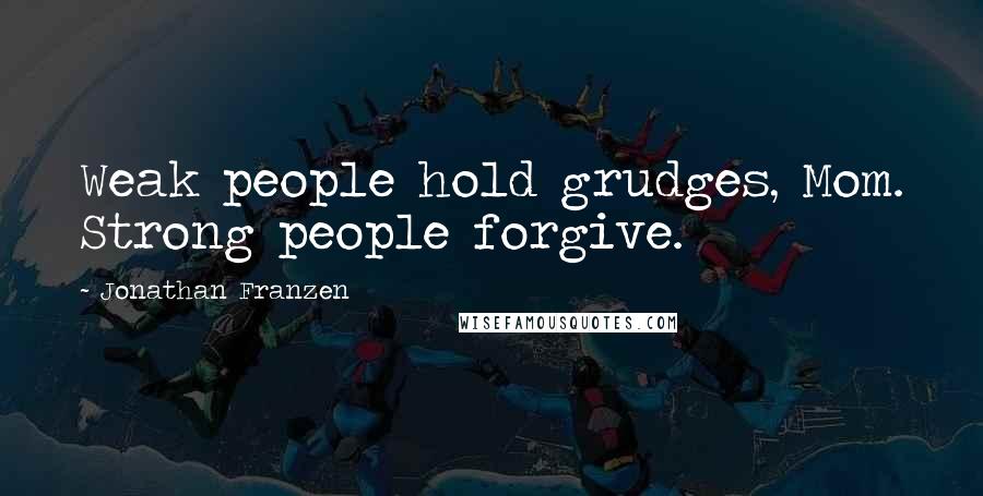 Jonathan Franzen Quotes: Weak people hold grudges, Mom. Strong people forgive.