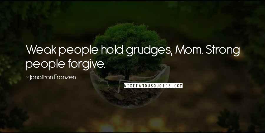 Jonathan Franzen Quotes: Weak people hold grudges, Mom. Strong people forgive.