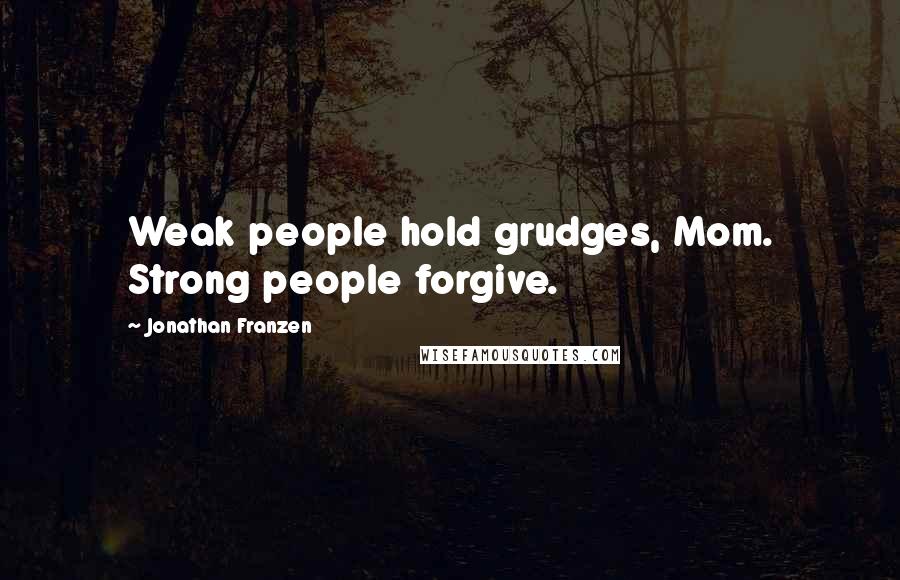 Jonathan Franzen Quotes: Weak people hold grudges, Mom. Strong people forgive.