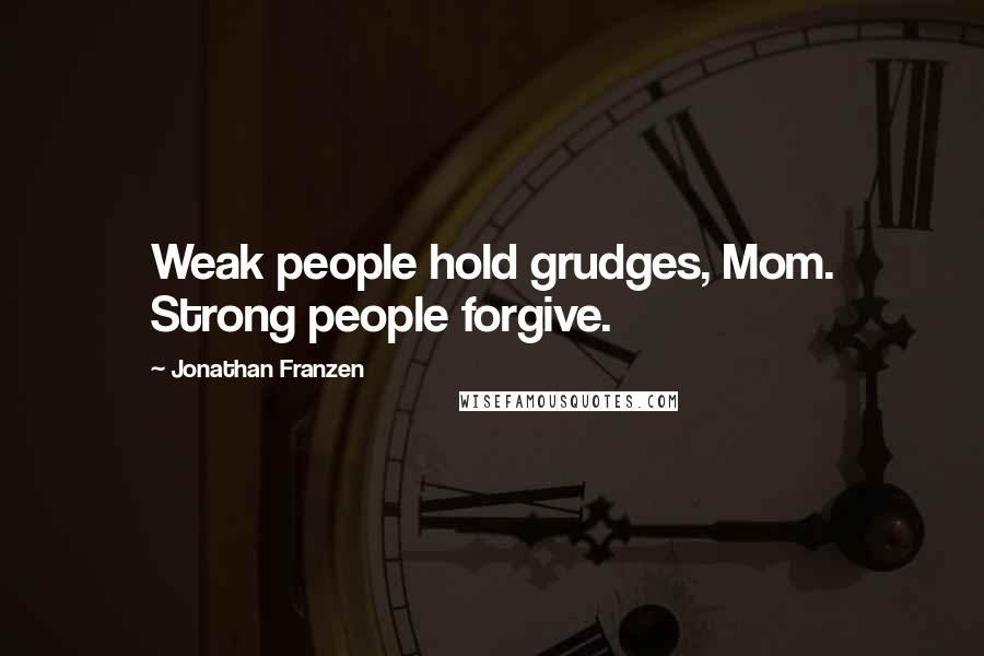 Jonathan Franzen Quotes: Weak people hold grudges, Mom. Strong people forgive.