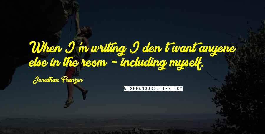 Jonathan Franzen Quotes: When I'm writing I don't want anyone else in the room - including myself.