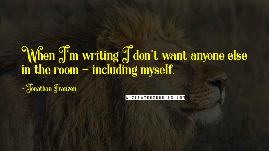 Jonathan Franzen Quotes: When I'm writing I don't want anyone else in the room - including myself.