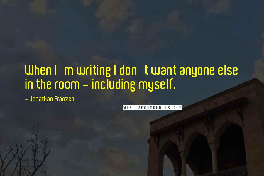 Jonathan Franzen Quotes: When I'm writing I don't want anyone else in the room - including myself.