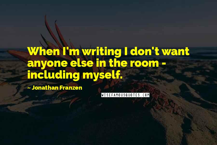 Jonathan Franzen Quotes: When I'm writing I don't want anyone else in the room - including myself.