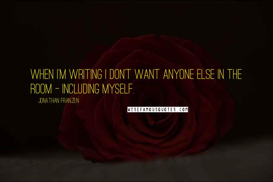 Jonathan Franzen Quotes: When I'm writing I don't want anyone else in the room - including myself.