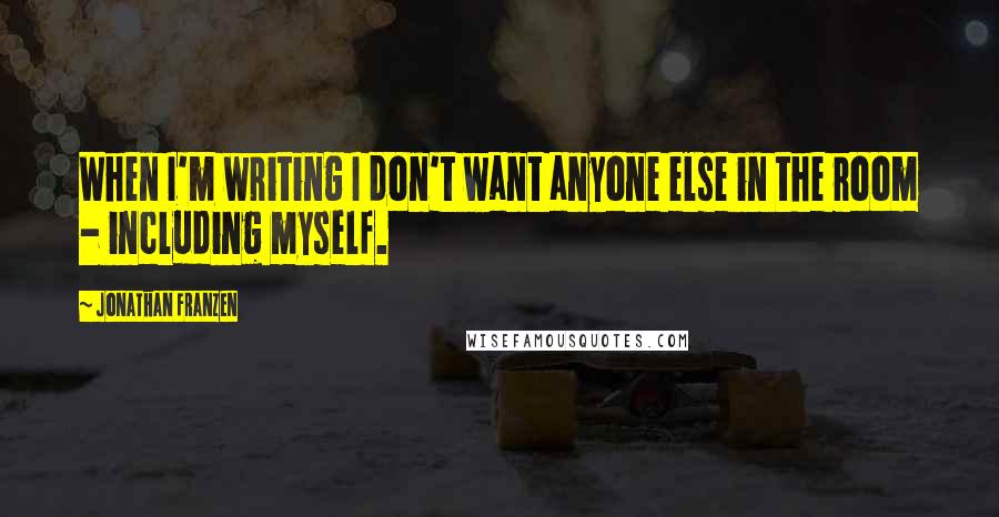 Jonathan Franzen Quotes: When I'm writing I don't want anyone else in the room - including myself.