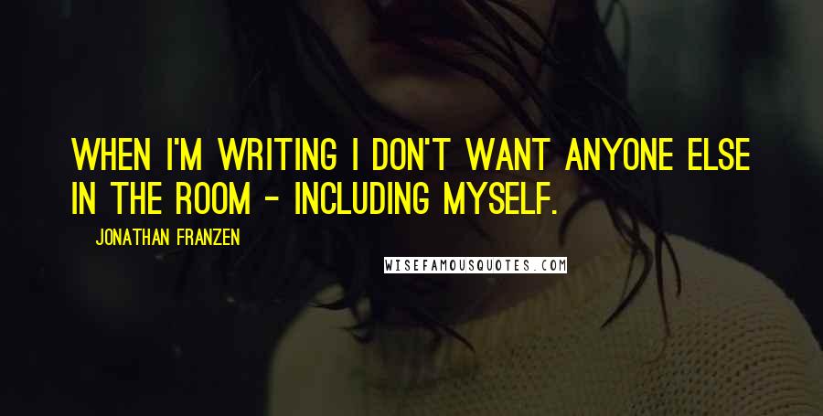 Jonathan Franzen Quotes: When I'm writing I don't want anyone else in the room - including myself.