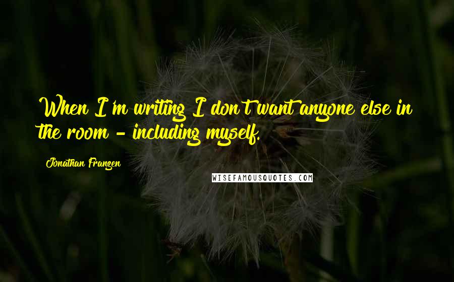 Jonathan Franzen Quotes: When I'm writing I don't want anyone else in the room - including myself.