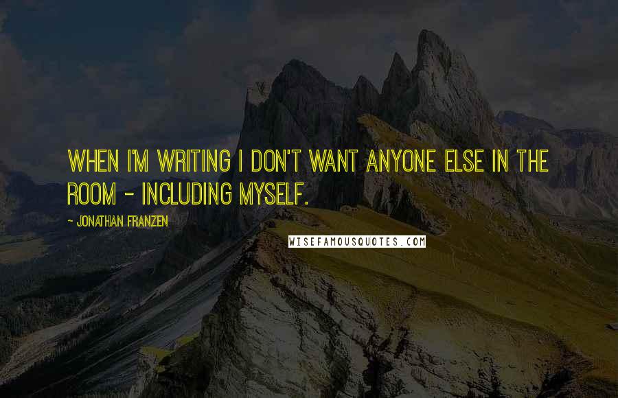 Jonathan Franzen Quotes: When I'm writing I don't want anyone else in the room - including myself.