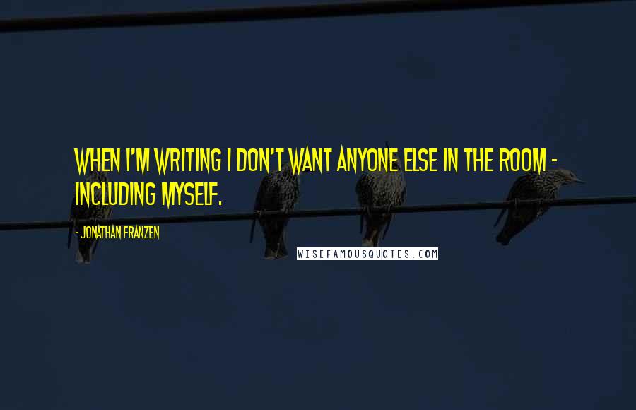 Jonathan Franzen Quotes: When I'm writing I don't want anyone else in the room - including myself.