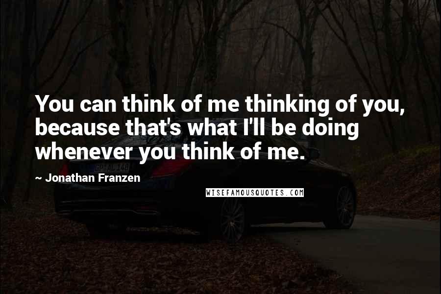 Jonathan Franzen Quotes: You can think of me thinking of you, because that's what I'll be doing whenever you think of me.