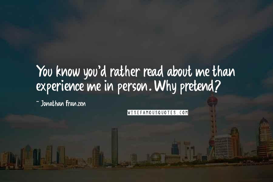 Jonathan Franzen Quotes: You know you'd rather read about me than experience me in person. Why pretend?